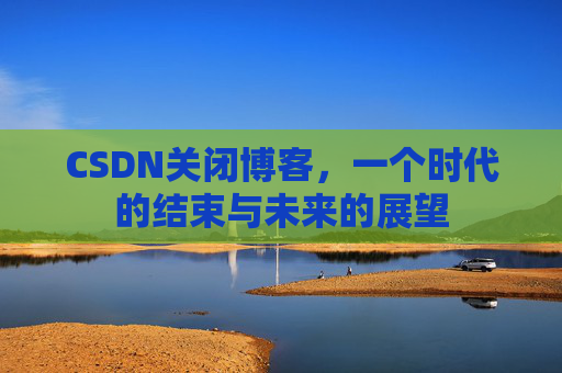CSDN关闭博客，一个时代的结束与未来的展望